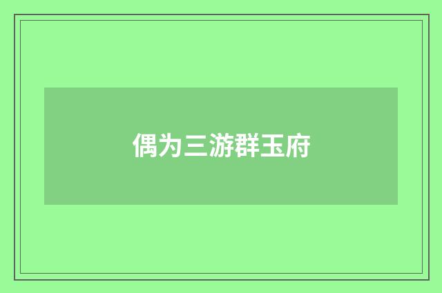 偶为三游群玉府