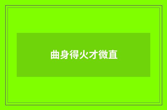 曲身得火才微直