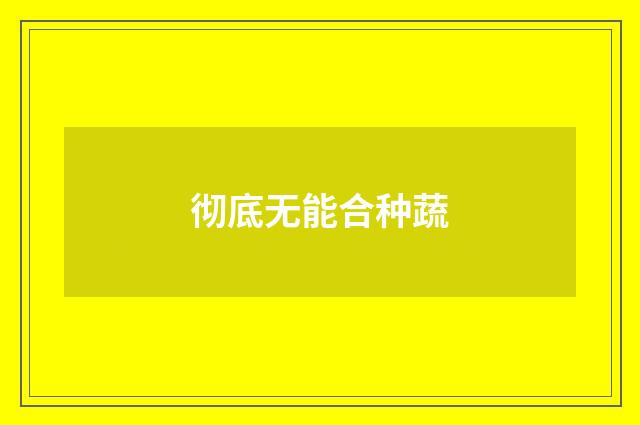 彻底无能合种蔬