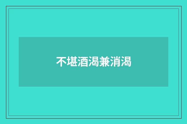 不堪酒渴兼消渴