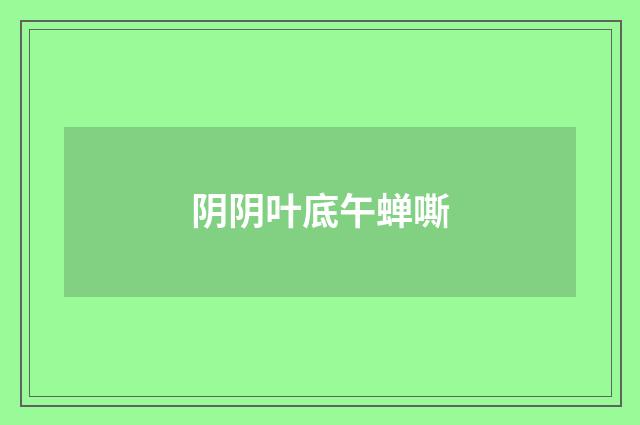 阴阴叶底午蝉嘶