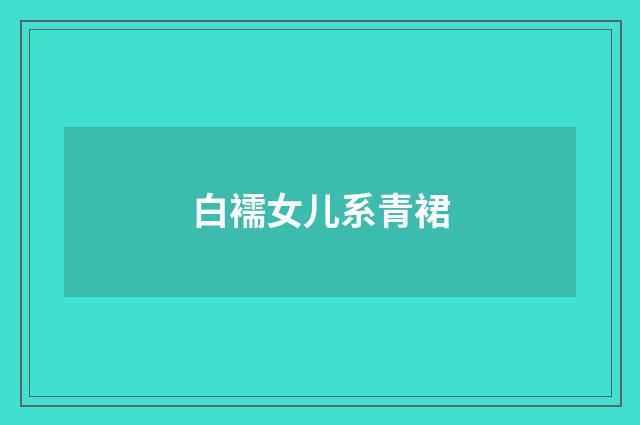 白襦女儿系青裙