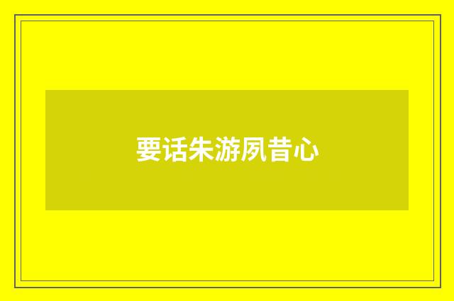 要话朱游夙昔心