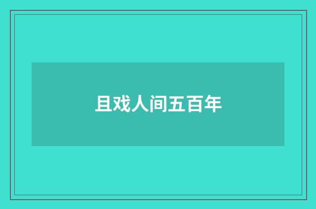 且戏人间五百年