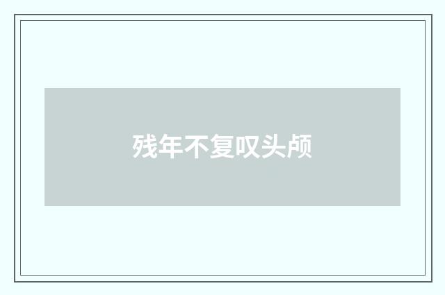 残年不复叹头颅