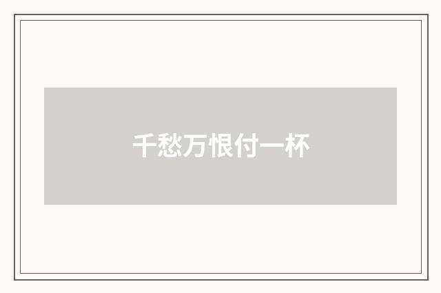 千愁万恨付一杯