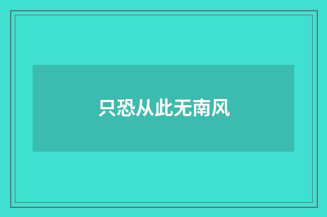 只恐从此无南风