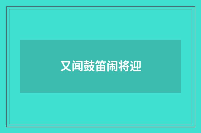 又闻鼓笛闹将迎