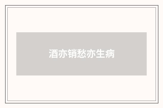 酒亦销愁亦生病