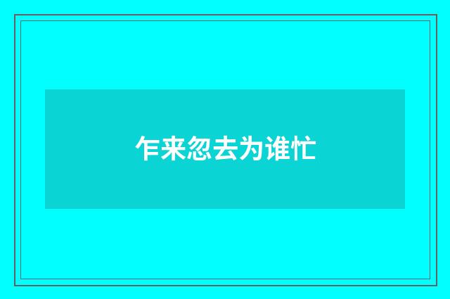 乍来忽去为谁忙