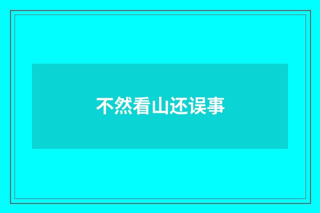 不然看山还误事
