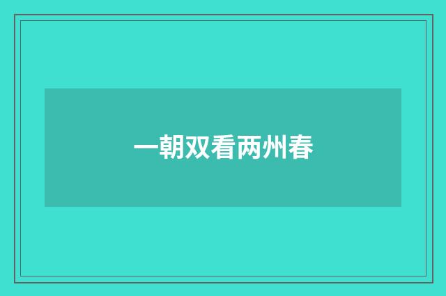 一朝双看两州春