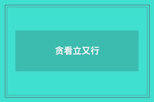 贪看立又行
