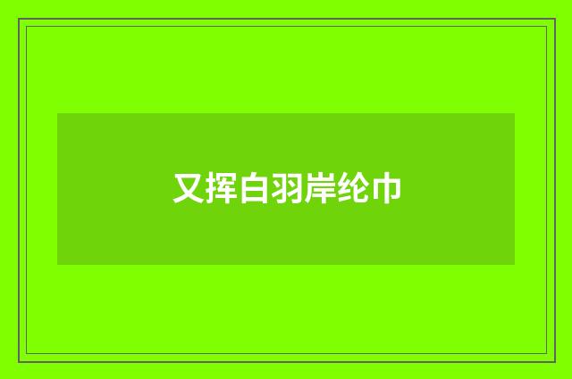 又挥白羽岸纶巾