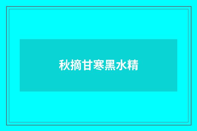 秋摘甘寒黑水精