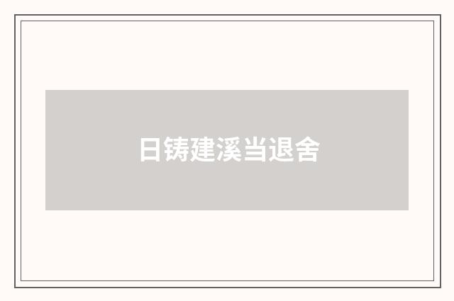 日铸建溪当退舍