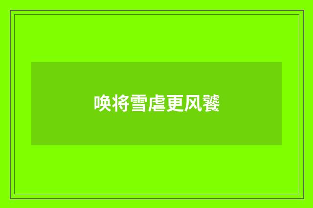 唤将雪虐更风饕
