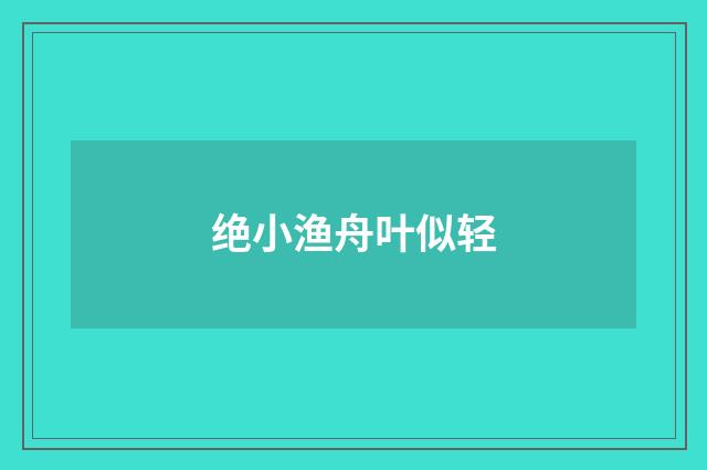 绝小渔舟叶似轻