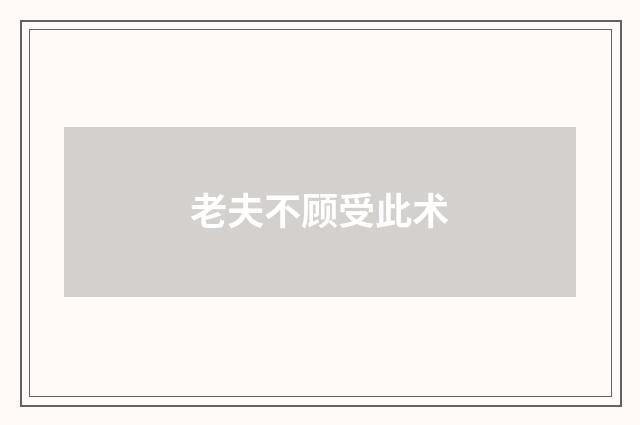 老夫不顾受此术