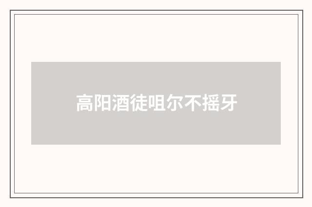 高阳酒徒咀尔不摇牙