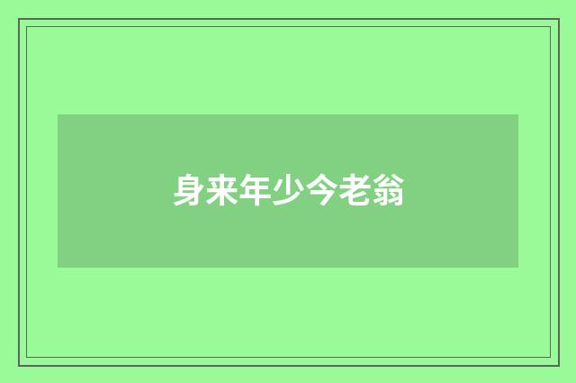 身来年少今老翁