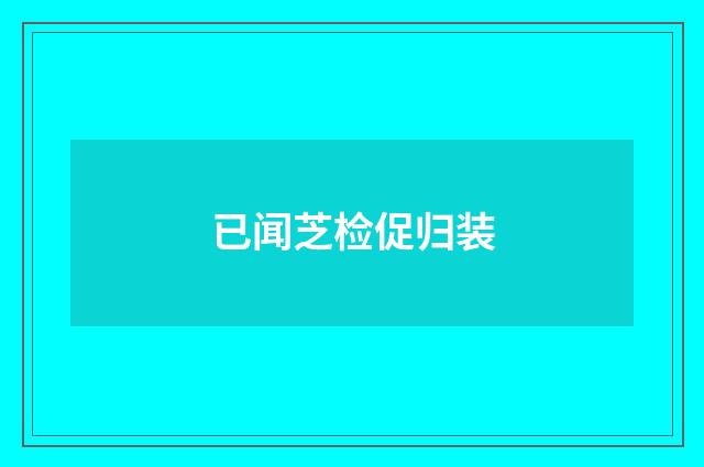 已闻芝检促归装