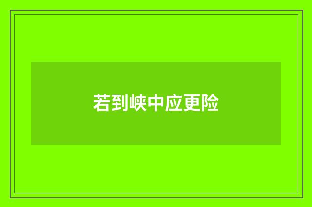 若到峡中应更险