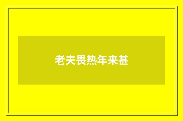 老夫畏热年来甚