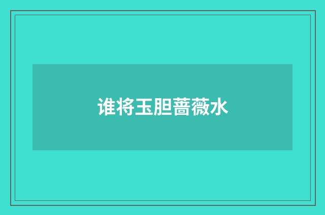 谁将玉胆蔷薇水