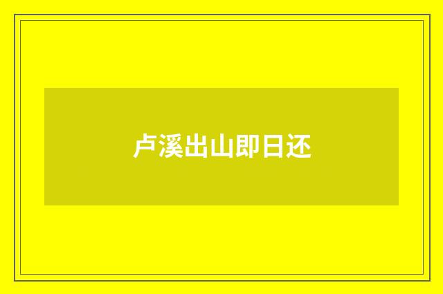 卢溪出山即日还