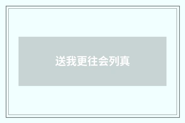 送我更往会列真