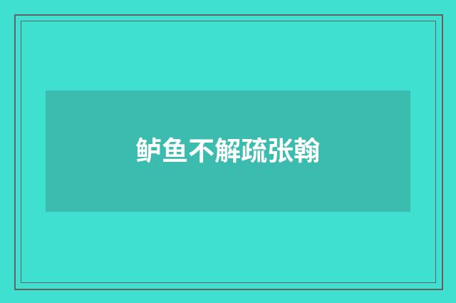 鲈鱼不解疏张翰