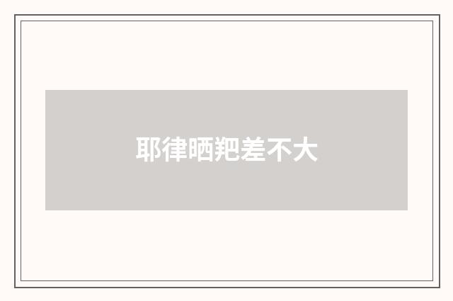 耶律晒羓差不大