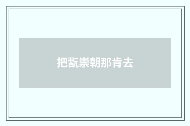 把翫崇朝那肯去