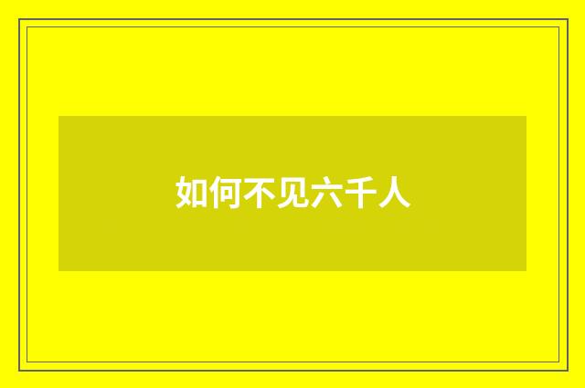 如何不见六千人