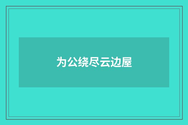 为公绕尽云边屋