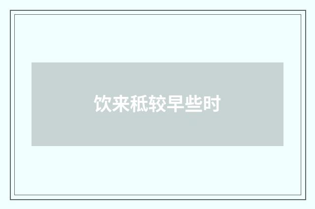 饮来秪较早些时