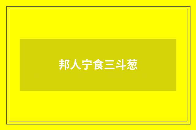 邦人宁食三斗葱