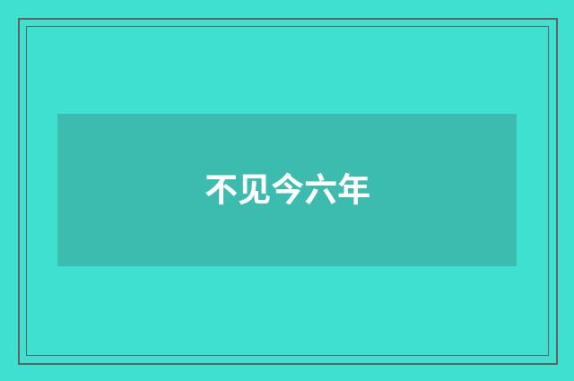 不见今六年