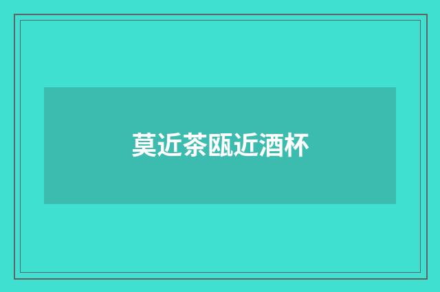 莫近茶瓯近酒杯