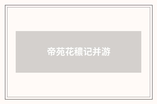 帝苑花穠记并游