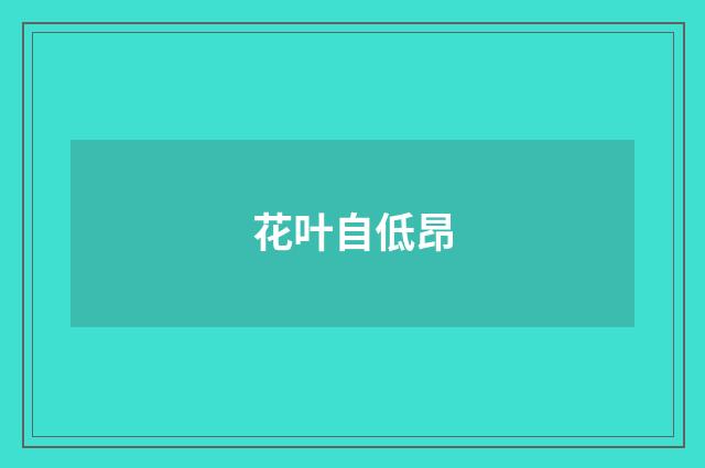 花叶自低昂
