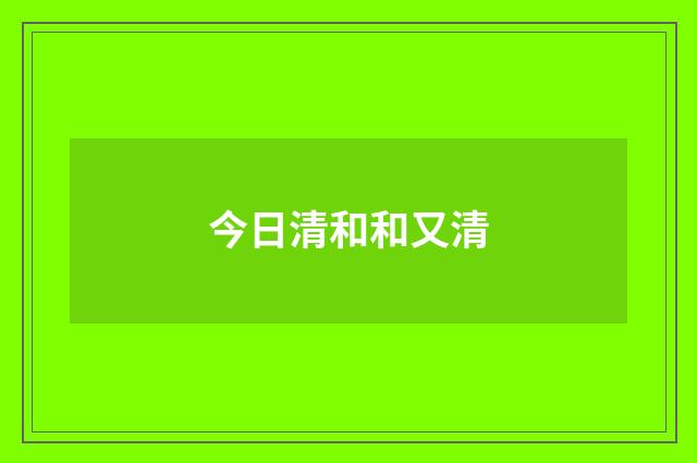 今日清和和又清