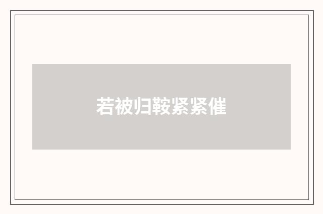 若被归鞍紧紧催