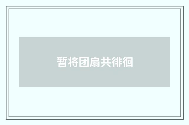 暂将团扇共徘徊