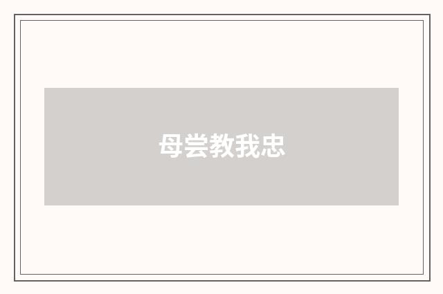 母尝教我忠