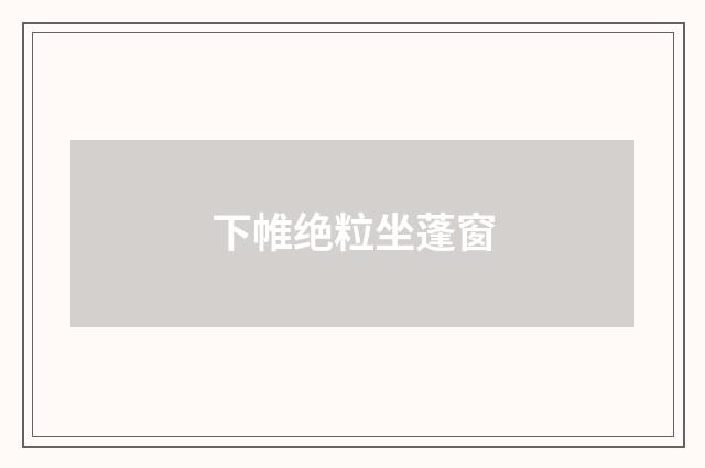 下帷绝粒坐蓬窗