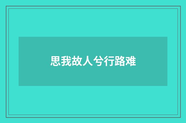 思我故人兮行路难