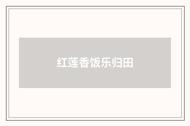 红莲香饭乐归田