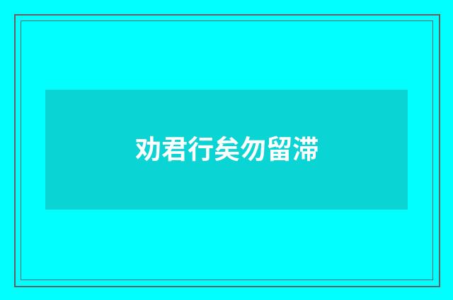 劝君行矣勿留滞